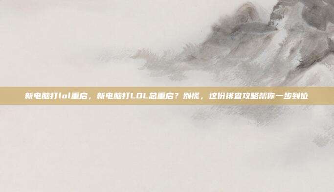 新电脑打lol重启,新电脑打LOL总重启?别慌,这份排查攻略帮你一步到位