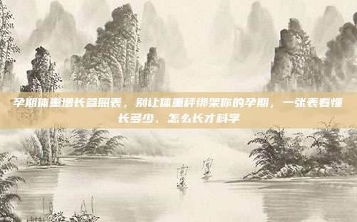 孕期体重增长参照表,别让体重秤绑架你的孕期,一张表看懂长多少、怎么长才科学