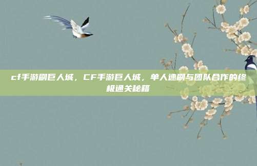 cf手游刷巨人城,CF手游巨人城,单人速刷与团队合作的终极通关秘籍