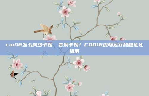 cod16怎么减少卡顿,告别卡顿!COD16流畅运行终极优化指南