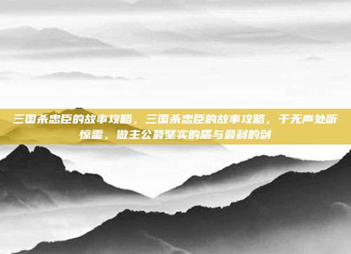 三国杀忠臣的故事攻略,三国杀忠臣的故事攻略,于无声处听惊雷,做主公最坚实的盾与最利的剑