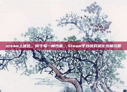 steam上优化,榨干每一帧性能,Steam平台游戏优化终极攻略