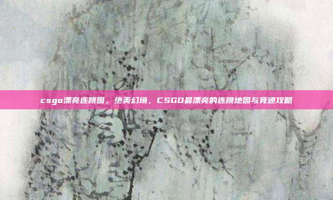 csgo漂亮连跳图,绝美幻境,CSGO最漂亮的连跳地图与竞速攻略