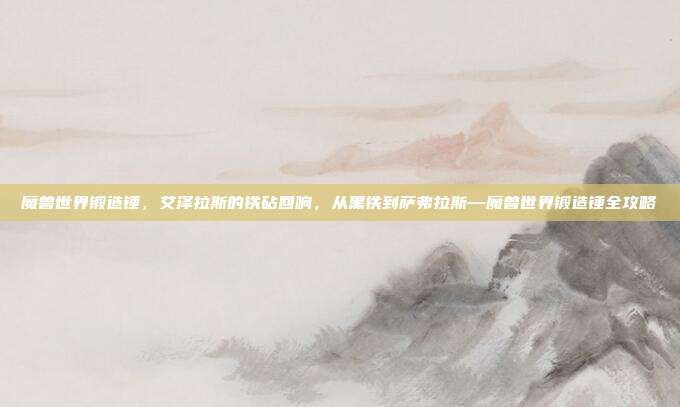 魔兽世界锻造锤，艾泽拉斯的铁砧回响，从黑铁到萨弗拉斯—魔兽世界锻造锤全攻略