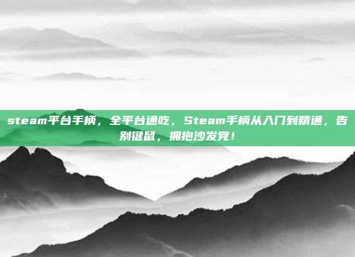 steam平台手柄,全平台通吃,Steam手柄从入门到精通,告别键鼠,拥抱沙发党!