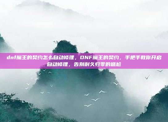 dnf魔王的契约怎么自动修理,DNF魔王的契约,手把手教你开启自动修理,告别耐久归零的尴尬