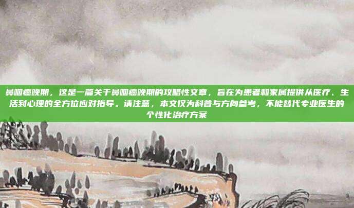 鼻咽癌晚期,这是一篇关于鼻咽癌晚期的攻略性文章,旨在为患者和家属提供从医疗、生活到心理的全方位应对指导。请注意,本文仅为科普与方向参考,不能替代专业医生的个性化治疗方案