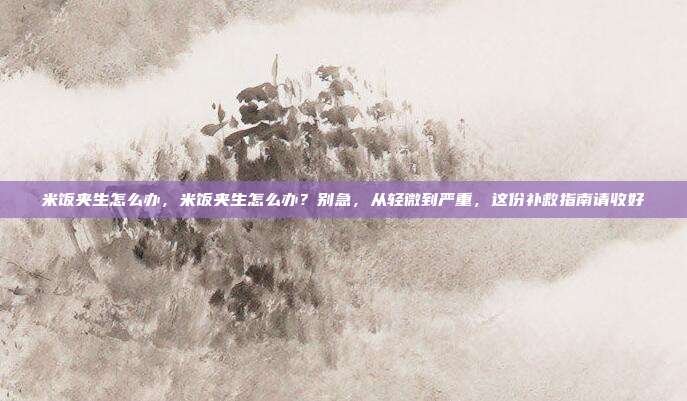 米饭夹生怎么办,米饭夹生怎么办?别急,从轻微到严重,这份补救指南请收好