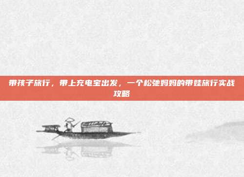 带孩子旅行,带上充电宝出发,一个松弛妈妈的带娃旅行实战攻略