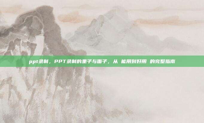 ppt录制,PPT录制的里子与面子,从 能用到好用 的完整指南