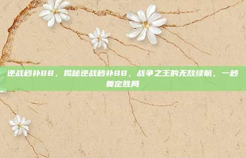 逆战秒补88,揭秘逆战秒补88,战争之王的无敌续航,一秒奠定胜局