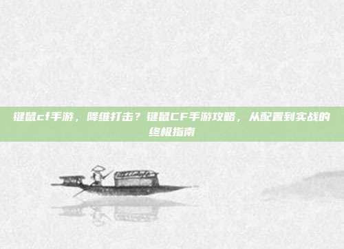 键鼠cf手游,降维打击?键鼠CF手游攻略,从配置到实战的终极指南