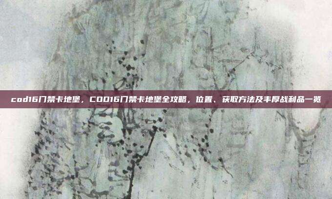cod16门禁卡地堡,COD16门禁卡地堡全攻略,位置、获取方法及丰厚战利品一览