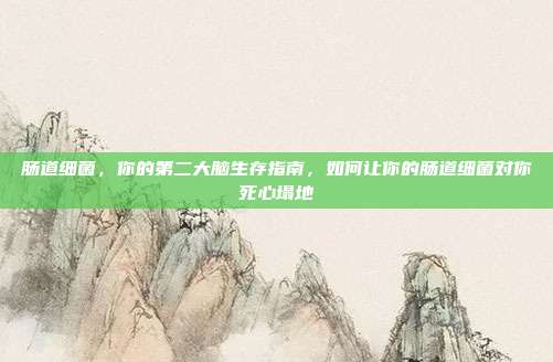 肠道细菌,你的第二大脑生存指南,如何让你的肠道细菌对你死心塌地