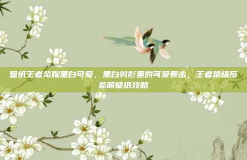壁纸王者荣耀黑白可爱,黑白剪影里的可爱暴击,王者荣耀反差萌壁纸攻略