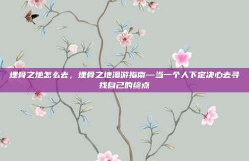 埋骨之地怎么去,埋骨之地漫游指南—当一个人下定决心去寻找自己的终点