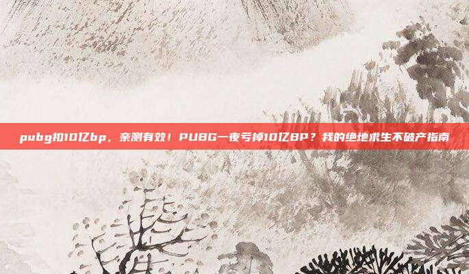 pubg扣10亿bp,亲测有效!PUBG一夜亏掉10亿BP?我的绝地求生不破产指南