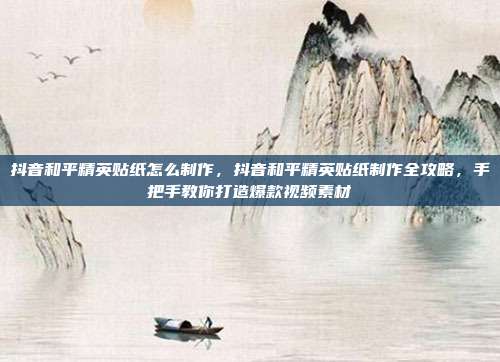 抖音和平精英贴纸怎么制作,抖音和平精英贴纸制作全攻略,手把手教你打造爆款视频素材