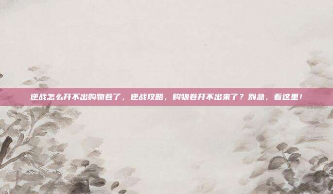 逆战怎么开不出购物卷了,逆战攻略,购物卷开不出来了?别急,看这里!
