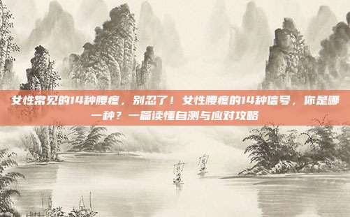 女性常见的14种腰疼,别忍了!女性腰疼的14种信号,你是哪一种?一篇读懂自测与应对攻略