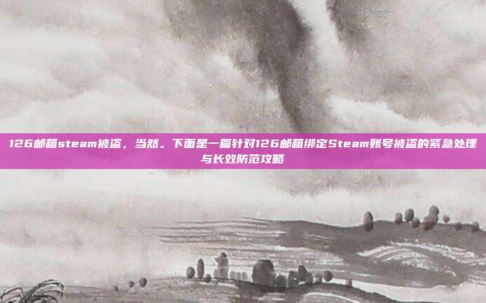 126邮箱steam被盗,当然。下面是一篇针对126邮箱绑定Steam账号被盗的紧急处理与长效防范攻略
