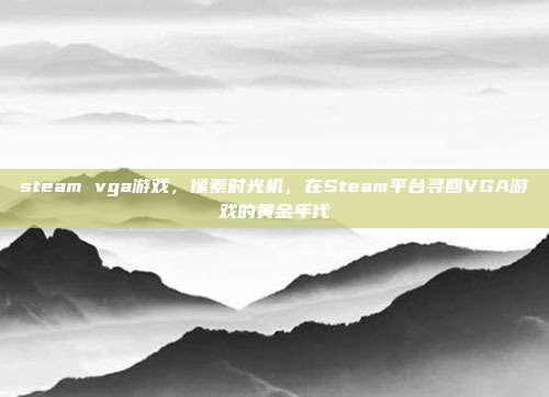 steam vga游戏,像素时光机,在Steam平台寻回VGA游戏的黄金年代