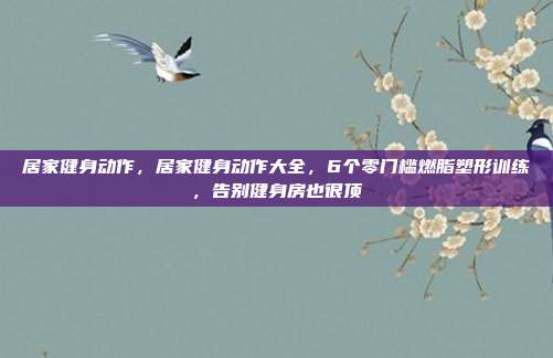 居家健身动作,居家健身动作大全,6个零门槛燃脂塑形训练,告别健身房也很顶
