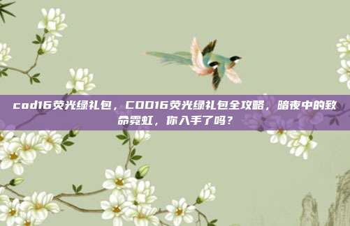 cod16荧光绿礼包,COD16荧光绿礼包全攻略,暗夜中的致命霓虹,你入手了吗?
