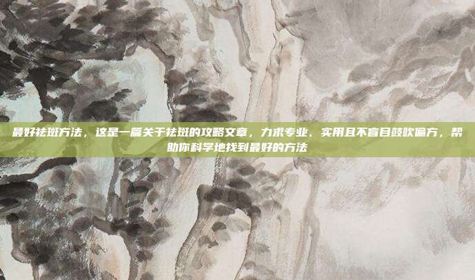 最好祛斑方法,这是一篇关于祛斑的攻略文章,力求专业、实用且不盲目鼓吹偏方,帮助你科学地找到最好的方法