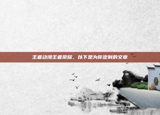 王者动漫王者荣耀，以下是为你定制的文章