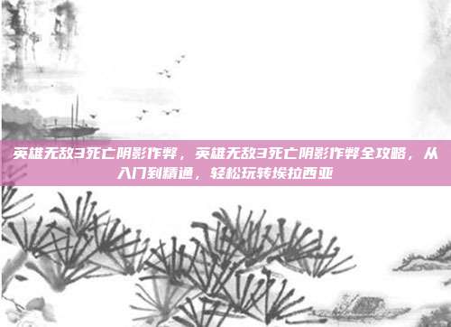 英雄无敌3死亡阴影作弊,英雄无敌3死亡阴影作弊全攻略,从入门到精通,轻松玩转埃拉西亚