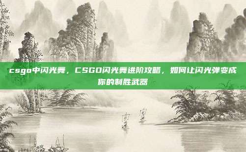 csgo中闪光舞,CSGO闪光舞进阶攻略,如何让闪光弹变成你的制胜武器
