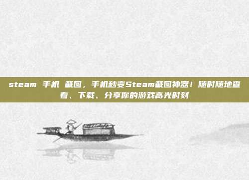 steam 手机 截图,手机秒变Steam截图神器!随时随地查看、下载、分享你的游戏高光时刻