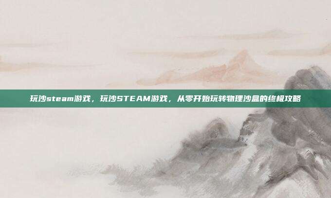 玩沙steam游戏,玩沙STEAM游戏,从零开始玩转物理沙盒的终极攻略