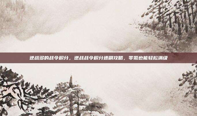 逆战多的战令积分,逆战战令积分速刷攻略,零氪也能轻松满级