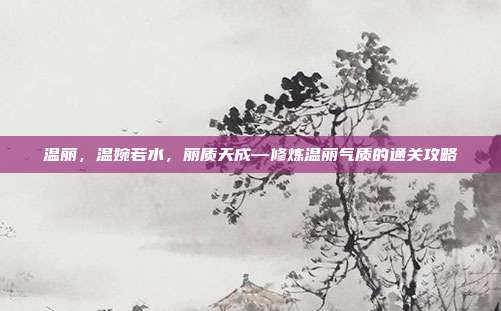 温丽,温婉若水,丽质天成—修炼温丽气质的通关攻略