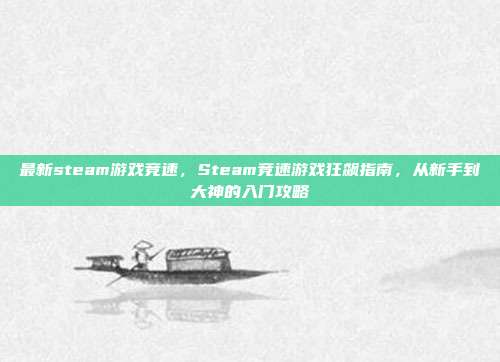 最新steam游戏竞速,Steam竞速游戏狂飙指南,从新手到大神的入门攻略