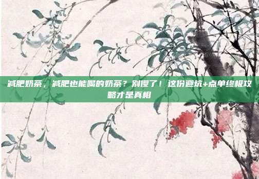 减肥奶茶,减肥也能喝的奶茶?别傻了!这份避坑+点单终极攻略才是真相