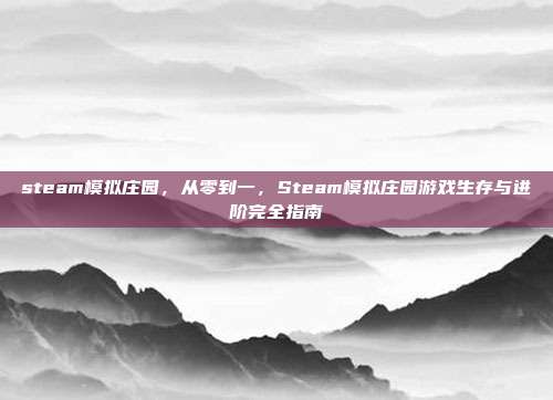 steam模拟庄园,从零到一,Steam模拟庄园游戏生存与进阶完全指南