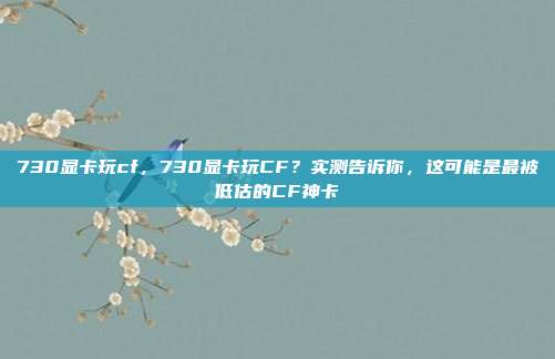 730显卡玩cf,730显卡玩CF?实测告诉你,这可能是最被低估的CF神卡