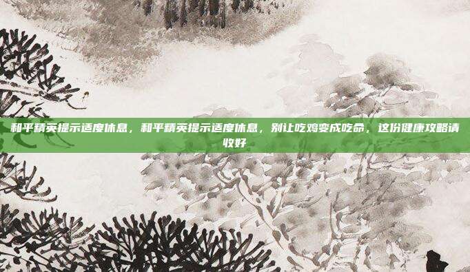 和平精英提示适度休息,和平精英提示适度休息,别让吃鸡变成吃命,这份健康攻略请收好