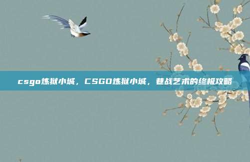 csgo炼狱小城,CSGO炼狱小城,巷战艺术的终极攻略