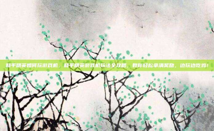 和平精英如何玩游戏机,和平精英游戏机玩法全攻略,教你轻松拿满奖励,边玩边吃鸡!