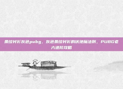 条纹衬衫灰色pubg,灰色条纹衬衫的伏地魔法则,PUBG老六进阶攻略