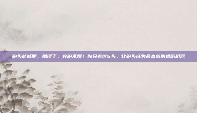 跑步能减肥,别傻了,光跑不瘦!你只差这5步,让跑步成为最高效的燃脂机器