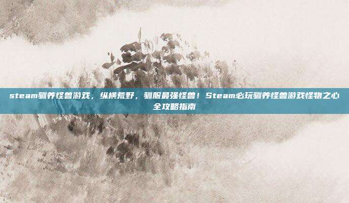 steam驯养怪兽游戏,纵横荒野,驯服最强怪兽!Steam必玩驯养怪兽游戏怪物之心全攻略指南