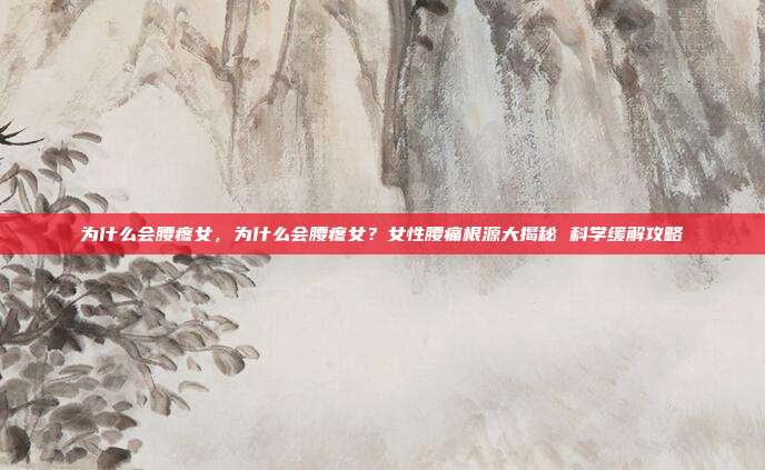 为什么会腰疼女,为什么会腰疼女?女性腰痛根源大揭秘 科学缓解攻略