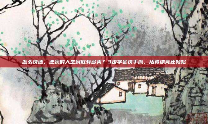 怎么快速,逆袭的人生到底有多爽?3步学会快手流,活得漂亮还轻松