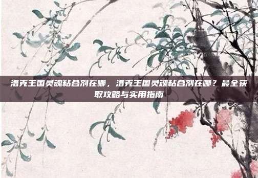 洛克王国灵魂粘合剂在哪,洛克王国灵魂粘合剂在哪?最全获取攻略与实用指南