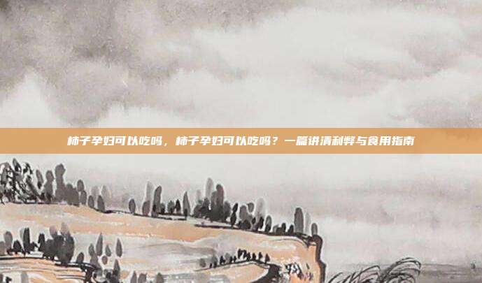 柿子孕妇可以吃吗,柿子孕妇可以吃吗?一篇讲清利弊与食用指南